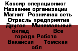 Кассир-операционист › Название организации ­ Магнит, Розничная сеть › Отрасль предприятия ­ Другое › Минимальный оклад ­ 25 000 - Все города Работа » Вакансии   . Томская обл.